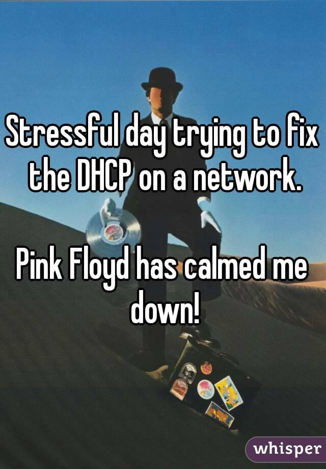Stressful day trying to fix the DHCP on a network.

Pink Floyd has calmed me down!