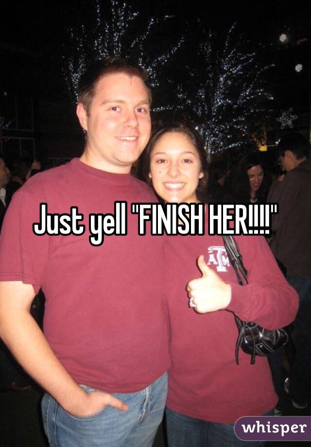 Just yell "FINISH HER!!!!"
