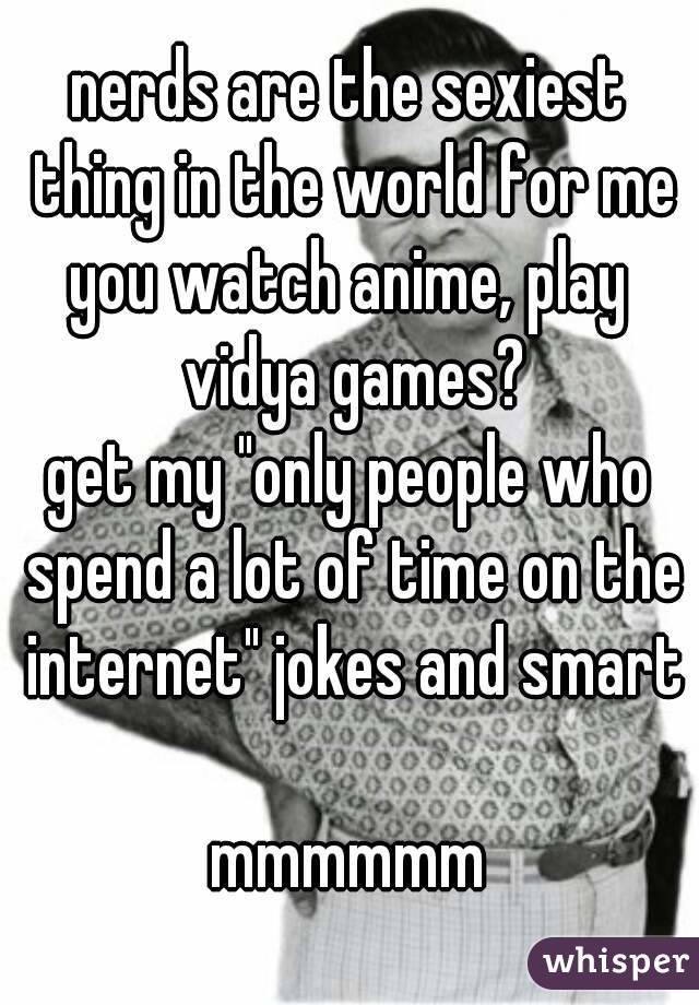 nerds are the sexiest thing in the world for me
you watch anime, play vidya games?
get my "only people who spend a lot of time on the internet" jokes and smart

mmmmmm