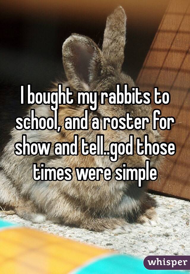 I bought my rabbits to school, and a roster for show and tell..god those times were simple 