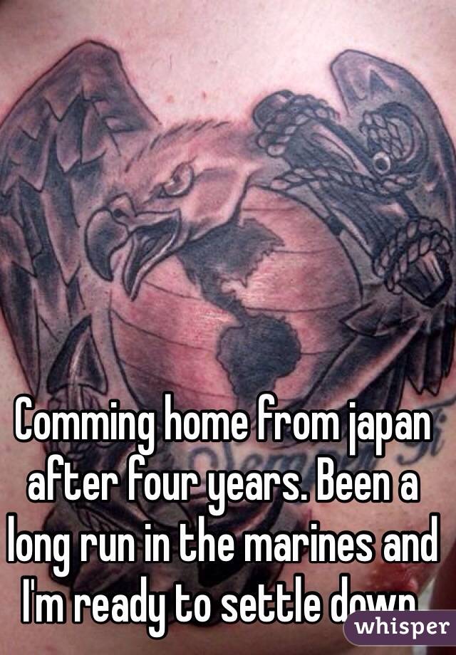 Comming home from japan after four years. Been a long run in the marines and I'm ready to settle down.