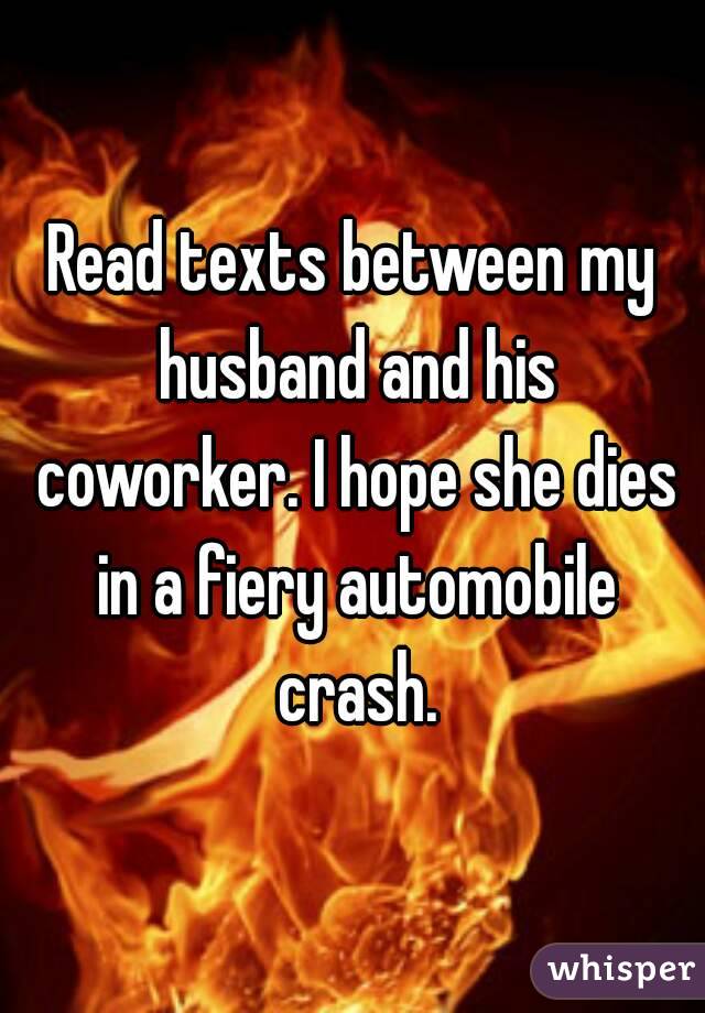 Read texts between my husband and his coworker. I hope she dies in a fiery automobile crash.