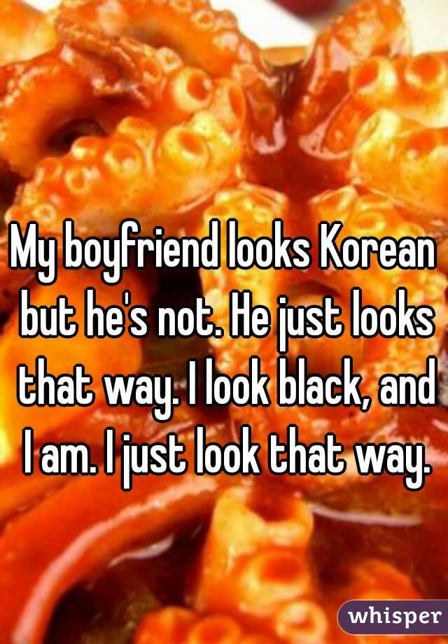 My boyfriend looks Korean but he's not. He just looks that way. I look black, and I am. I just look that way.
