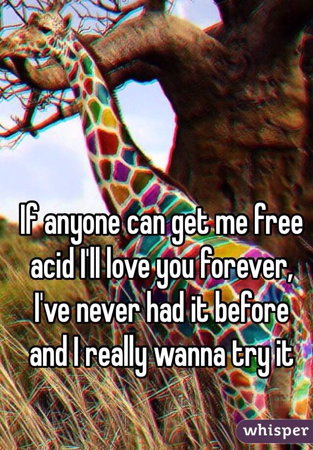 If anyone can get me free acid I'll love you forever, I've never had it before and I really wanna try it 