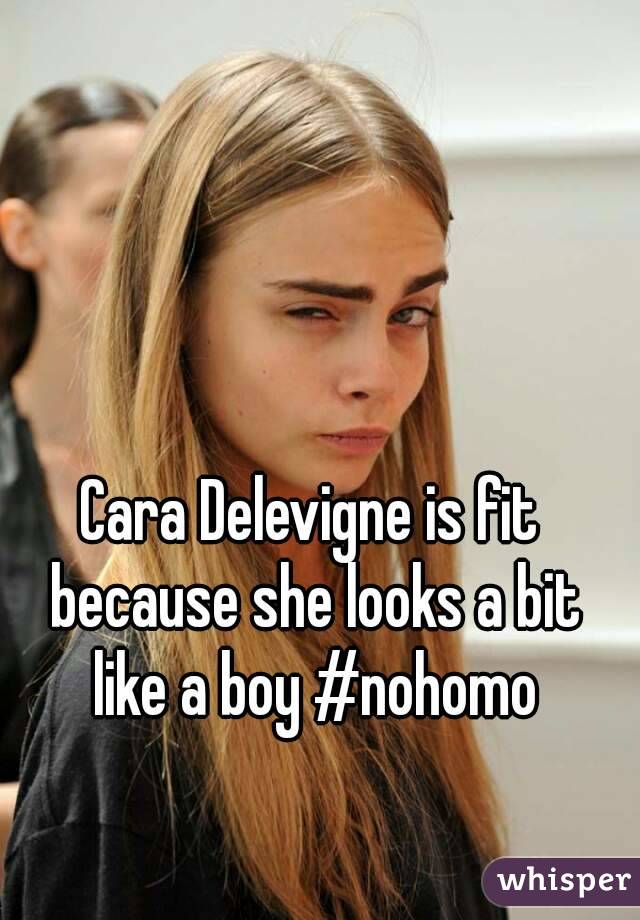 Cara Delevigne is fit because she looks a bit like a boy #nohomo