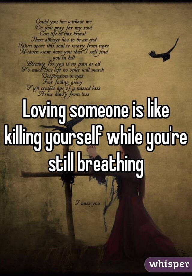 Loving someone is like killing yourself while you're still breathing