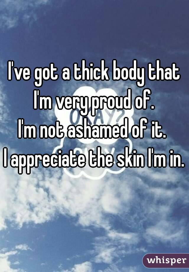 I've got a thick body that I'm very proud of. 
I'm not ashamed of it. 
I appreciate the skin I'm in. 