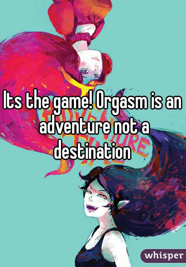 Its the game! Orgasm is an adventure not a destination 