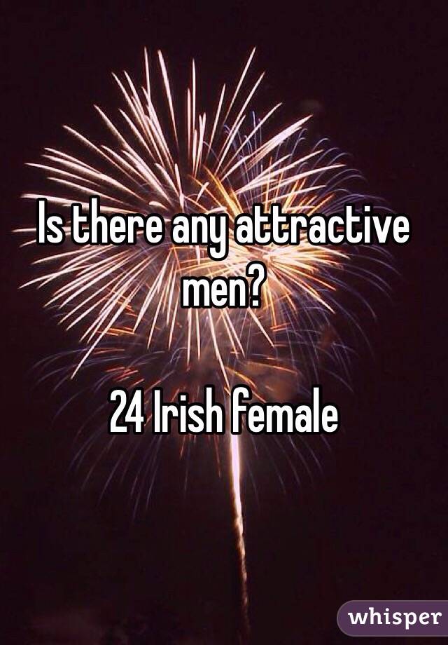 Is there any attractive men? 

24 Irish female 