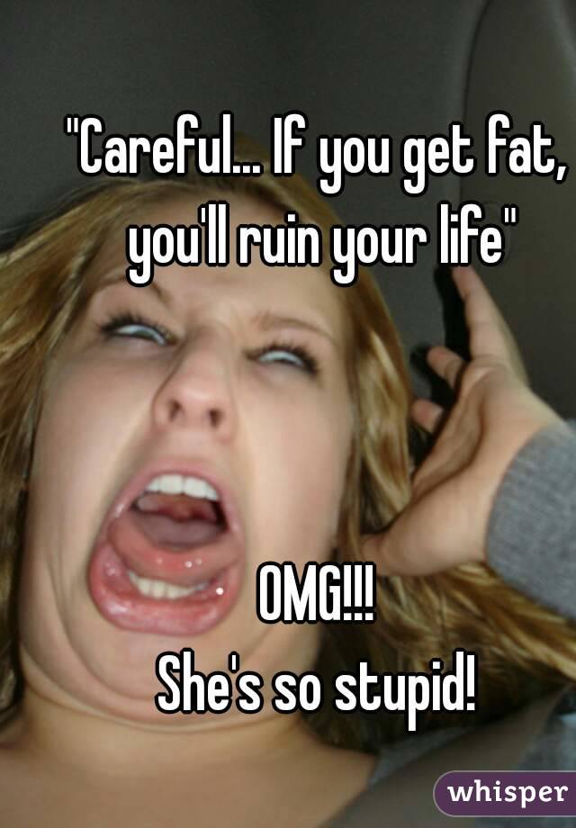 "Careful... If you get fat, you'll ruin your life"



OMG!!!
She's so stupid!