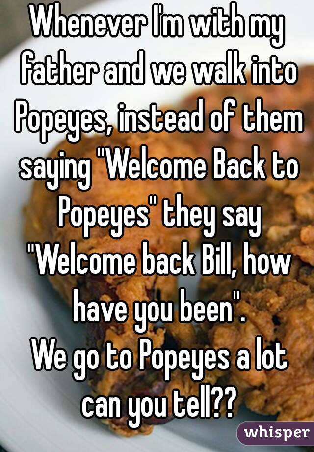 Whenever I'm with my father and we walk into Popeyes, instead of them saying "Welcome Back to Popeyes" they say "Welcome back Bill, how have you been".
 We go to Popeyes a lot can you tell??