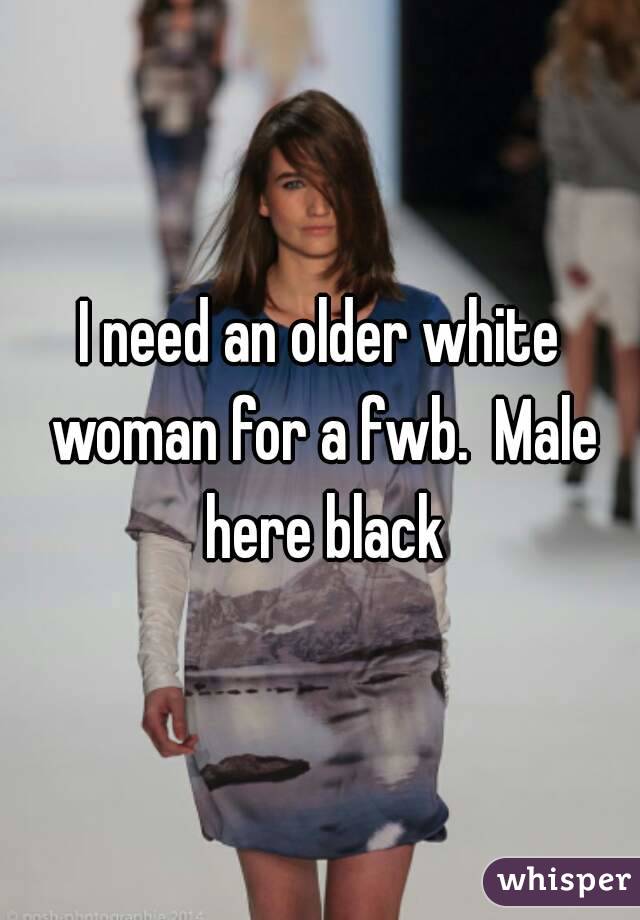 I need an older white woman for a fwb.  Male here black