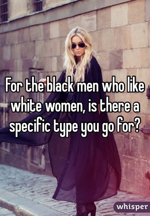 For the black men who like white women, is there a specific type you go for?