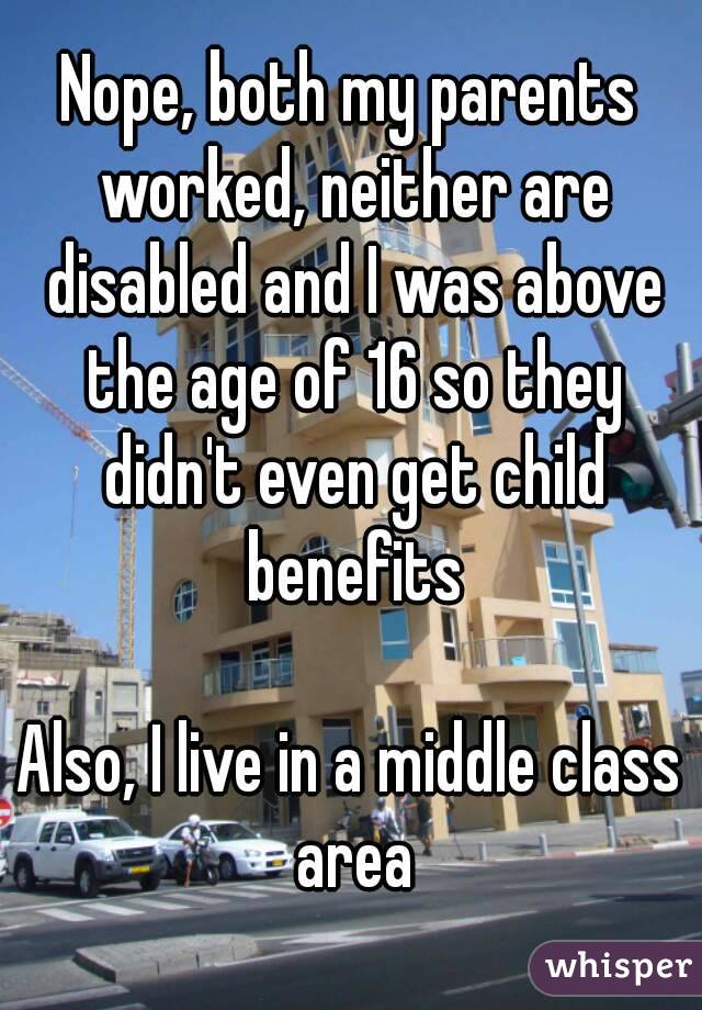 Nope, both my parents worked, neither are disabled and I was above the age of 16 so they didn't even get child benefits

Also, I live in a middle class area