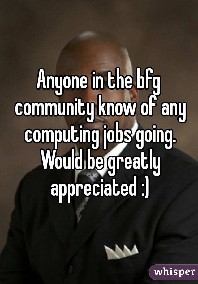 Anyone in the bfg community know of any computing jobs going. Would be greatly appreciated :)