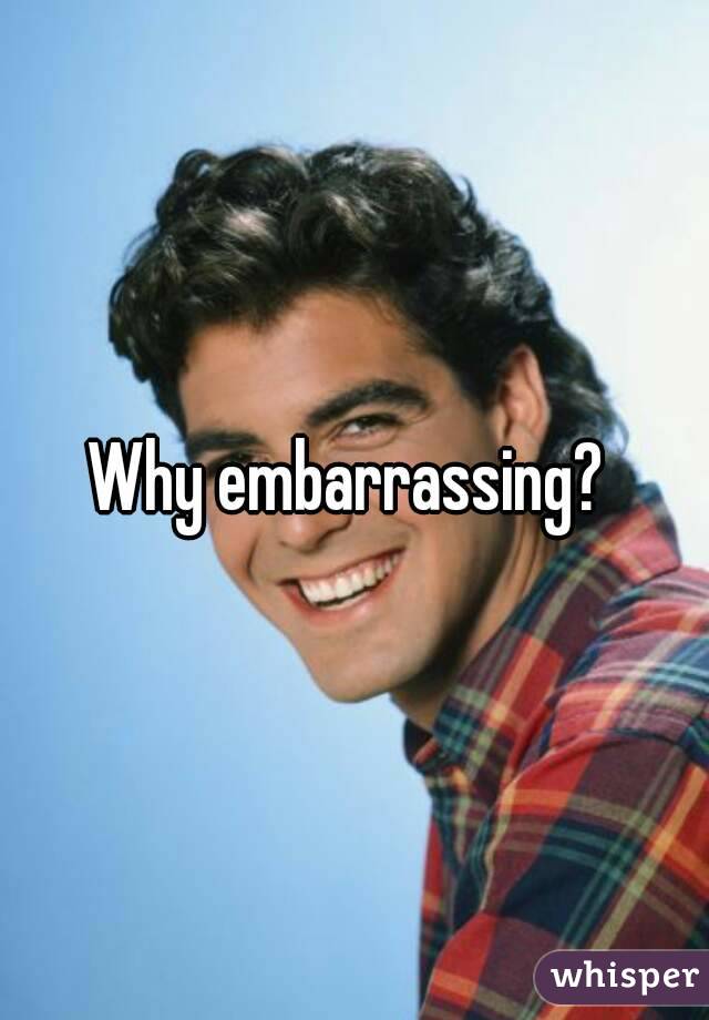 Why embarrassing? 