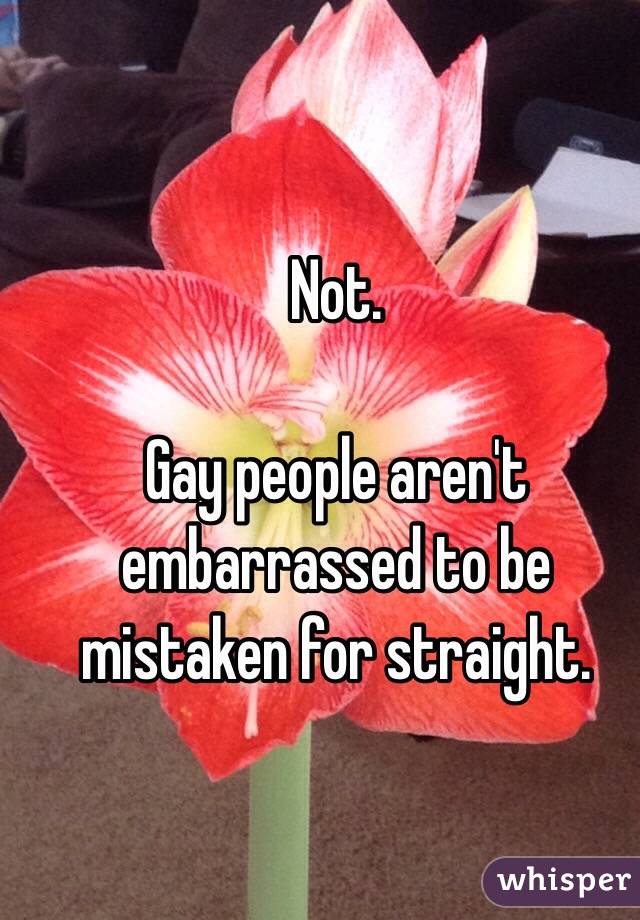 Not. 

Gay people aren't embarrassed to be mistaken for straight. 