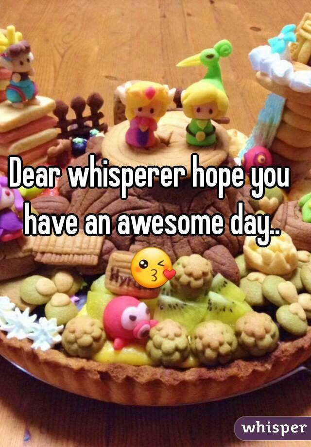 Dear whisperer hope you have an awesome day.. 😘 


