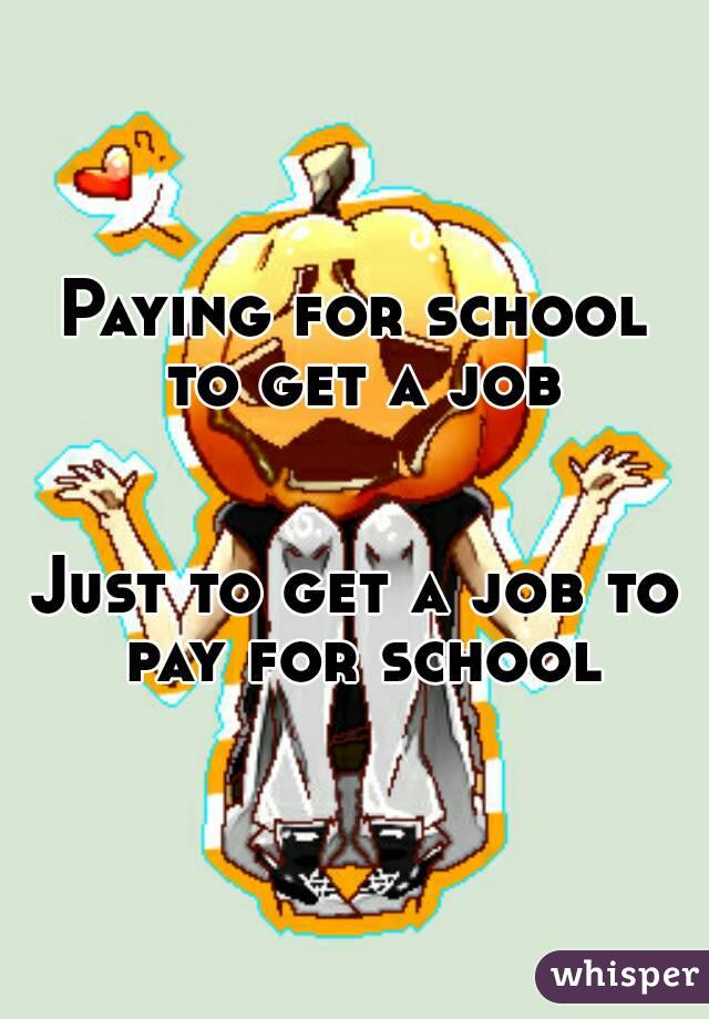 Paying for school to get a job


Just to get a job to pay for school