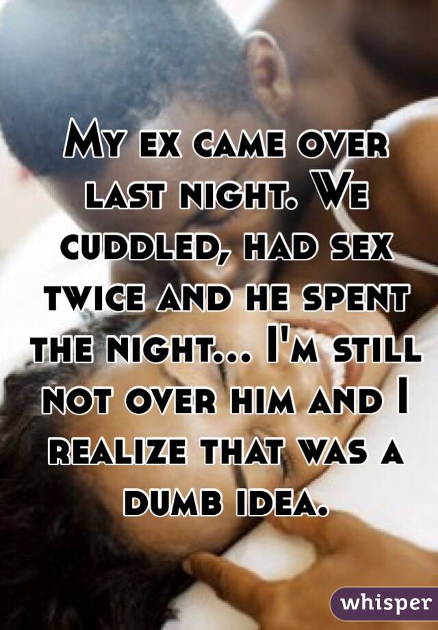 My ex came over last night. We cuddled, had sex twice and he spent the night... I'm still not over him and I realize that was a dumb idea.