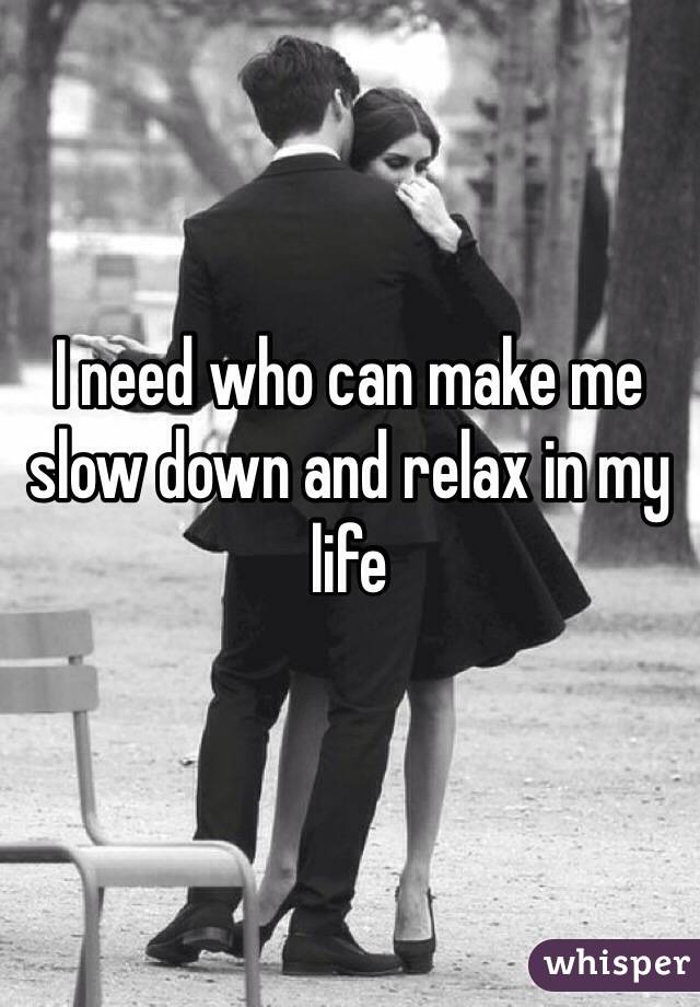 I need who can make me slow down and relax in my life