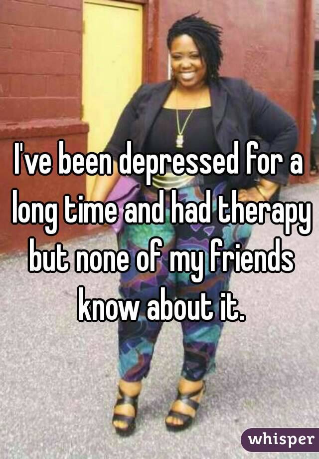 I've been depressed for a long time and had therapy but none of my friends know about it.