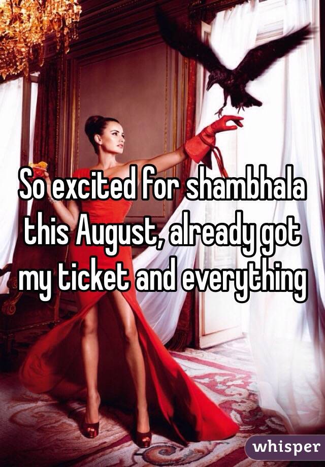 So excited for shambhala this August, already got my ticket and everything 