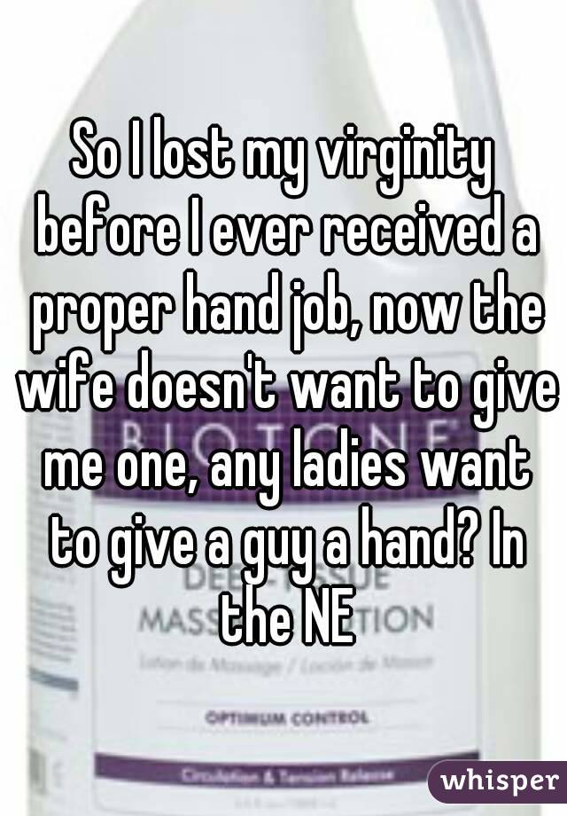 So I lost my virginity before I ever received a proper hand job, now the wife doesn't want to give me one, any ladies want to give a guy a hand? In the NE