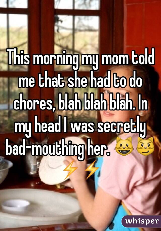 This morning my mom told me that she had to do chores, blah blah blah. In my head I was secretly bad-mouthing her. ðŸ˜ºðŸ˜¼âš¡ï¸�âš¡ï¸�