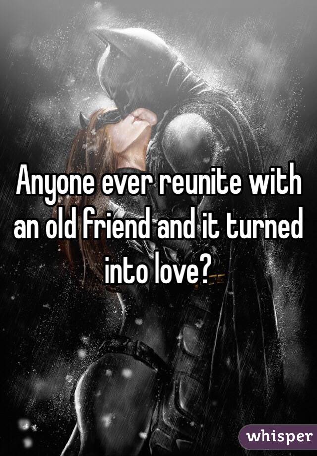 Anyone ever reunite with an old friend and it turned into love?