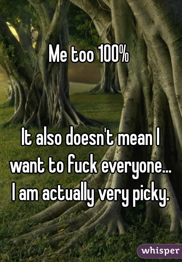 Me too 100% 


It also doesn't mean I want to fuck everyone...  I am actually very picky. 
