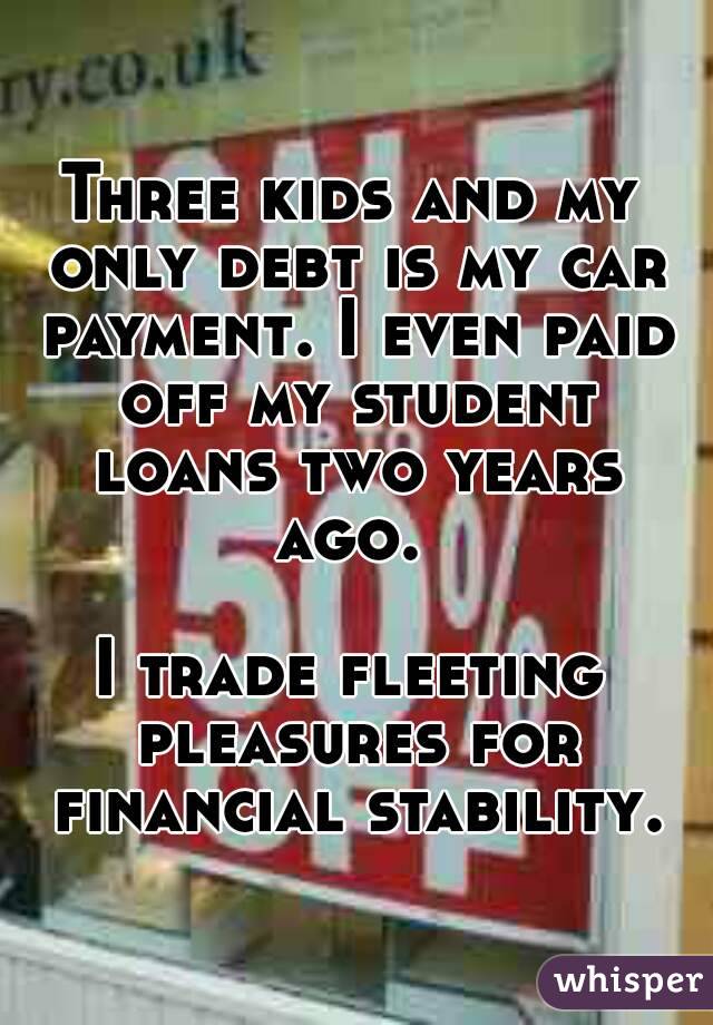 Three kids and my only debt is my car payment. I even paid off my student loans two years ago. 

I trade fleeting pleasures for financial stability. 