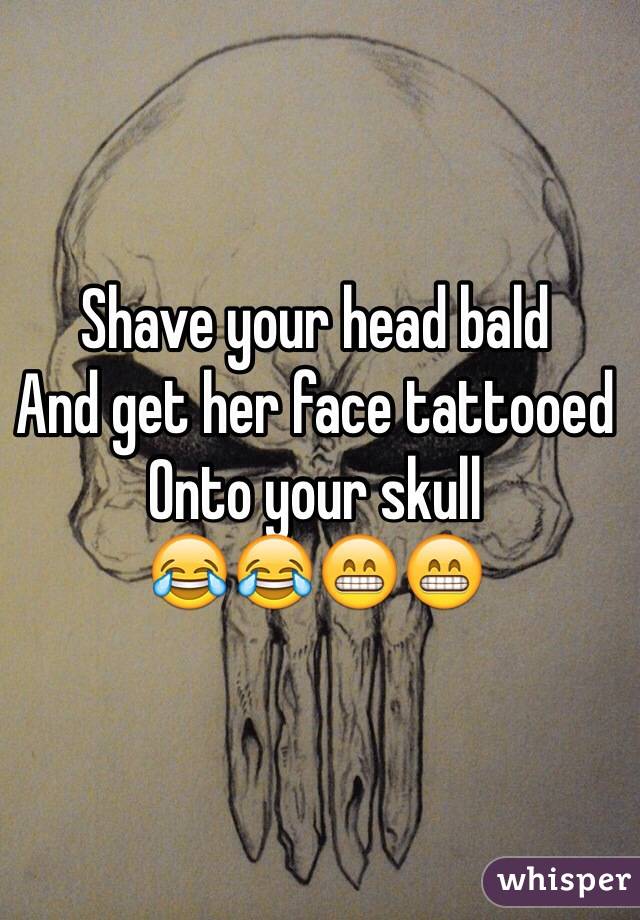 Shave your head bald
And get her face tattooed 
Onto your skull
ðŸ˜‚ðŸ˜‚ðŸ˜�ðŸ˜�