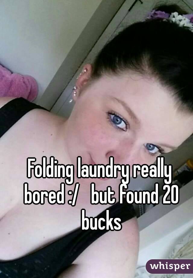 Folding laundry really bored :/   but found 20 bucks