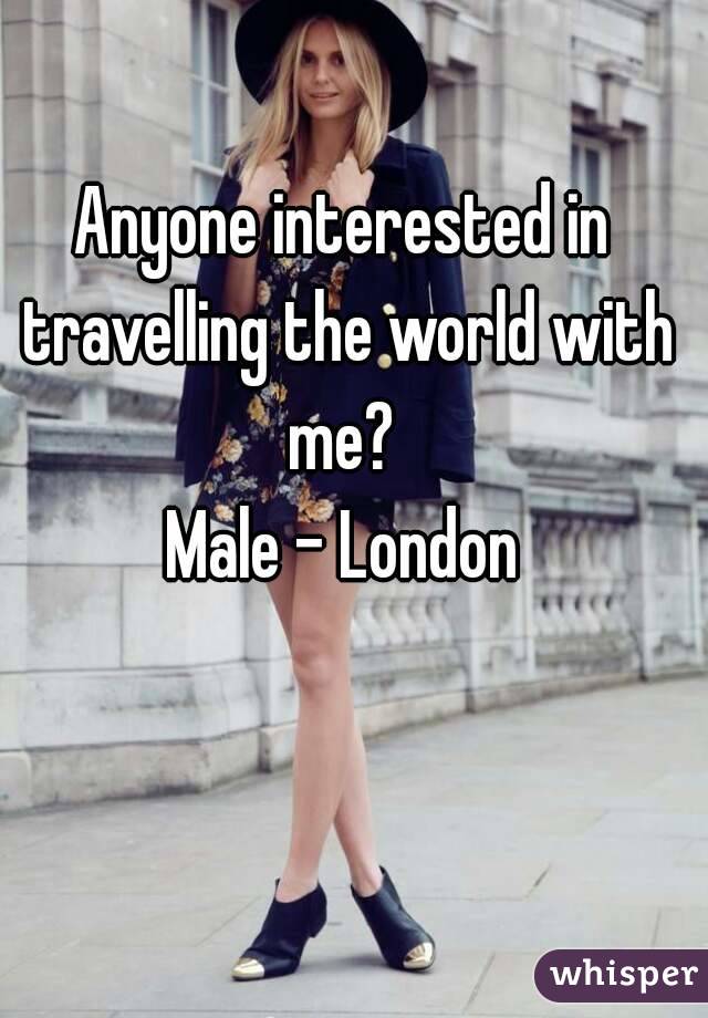 Anyone interested in travelling the world with me? 
Male - London