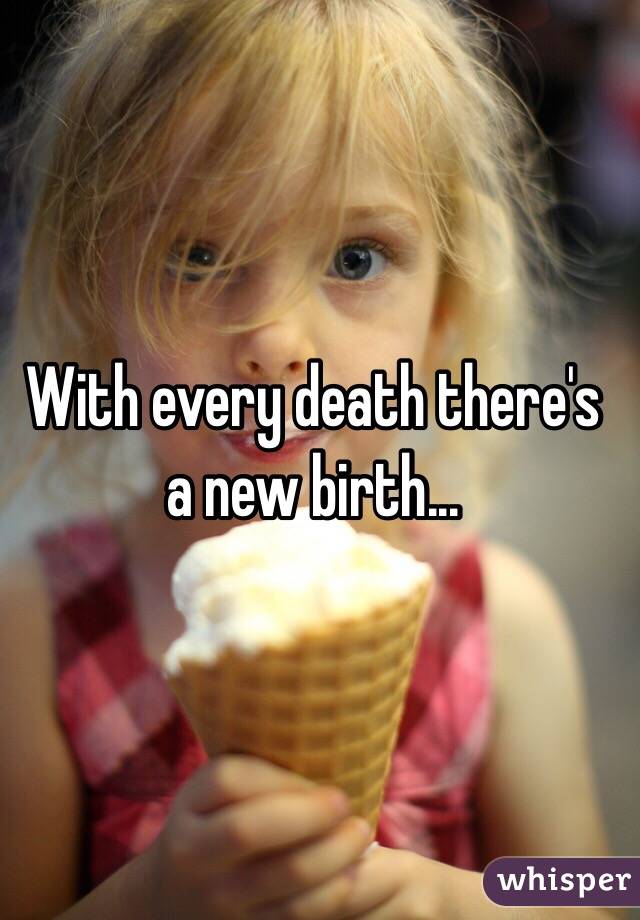 With every death there's a new birth...