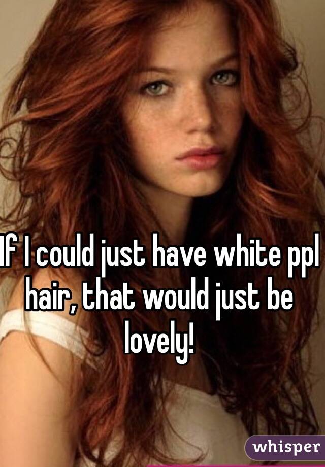 If I could just have white ppl hair, that would just be lovely! 