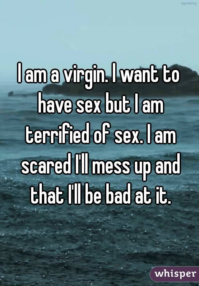 I am a virgin. I want to have sex but I am terrified of sex. I am scared I'll mess up and that I'll be bad at it.