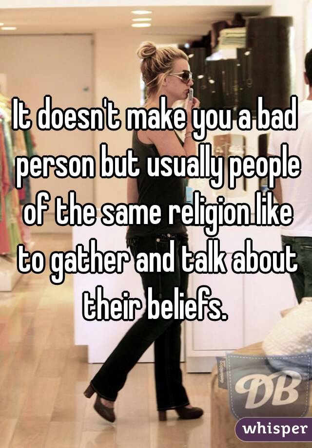 It doesn't make you a bad person but usually people of the same religion like to gather and talk about their beliefs. 