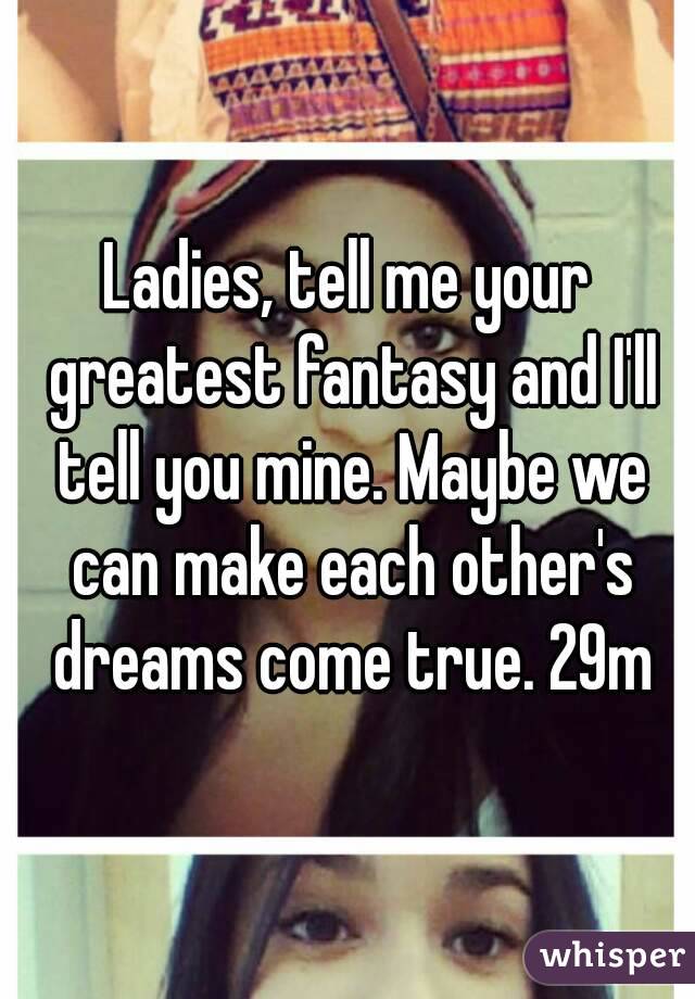 Ladies, tell me your greatest fantasy and I'll tell you mine. Maybe we can make each other's dreams come true. 29m