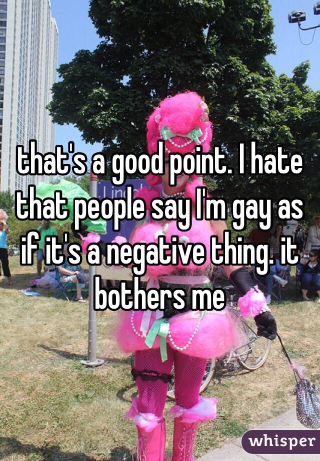 that's a good point. I hate that people say I'm gay as if it's a negative thing. it bothers me 
