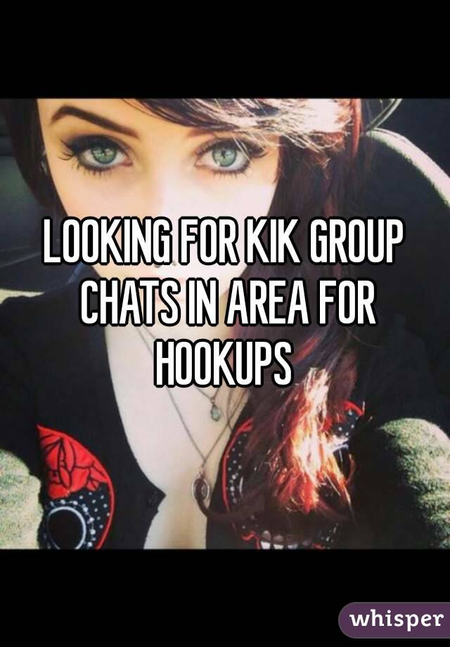 LOOKING FOR KIK GROUP CHATS IN AREA FOR HOOKUPS 