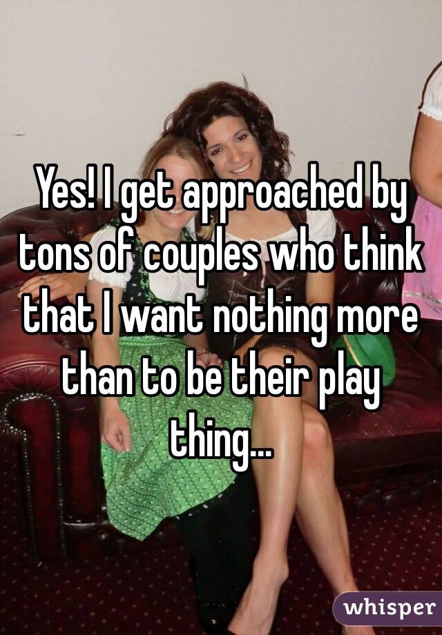 Yes! I get approached by tons of couples who think that I want nothing more than to be their play thing...