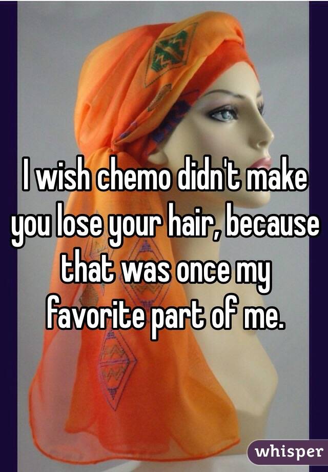 I wish chemo didn't make you lose your hair, because that was once my favorite part of me. 