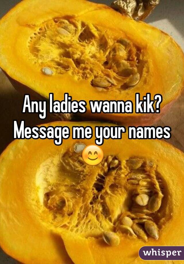 Any ladies wanna kik? Message me your names ðŸ˜Š