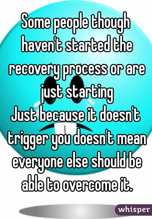 Some people though haven't started the recovery process or are just starting
Just because it doesn't trigger you doesn't mean everyone else should be able to overcome it.
