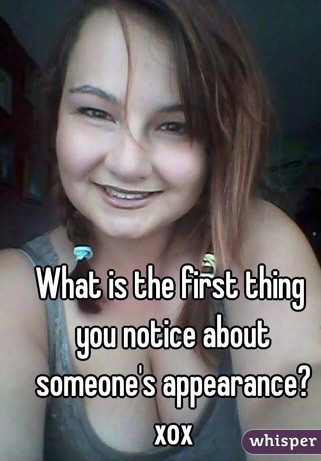 What is the first thing you notice about someone's appearance? xox