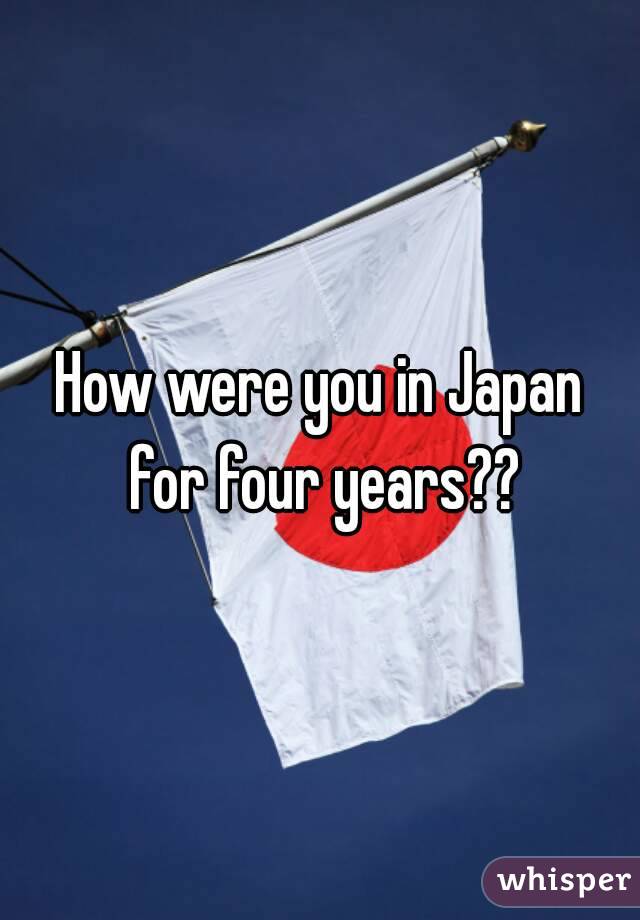 How were you in Japan for four years??