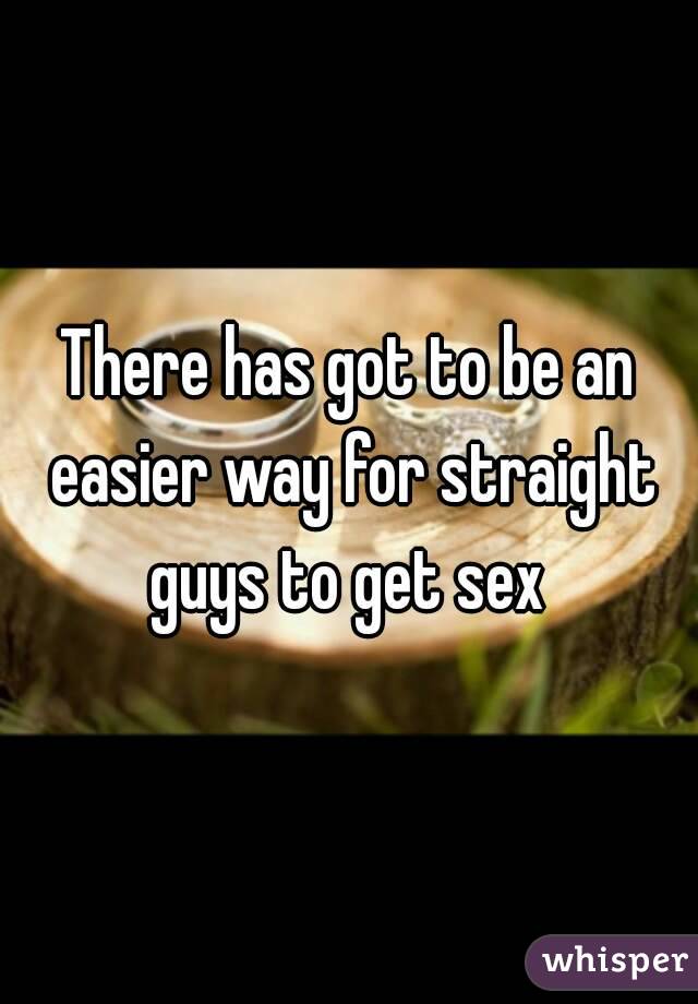 There has got to be an easier way for straight guys to get sex 