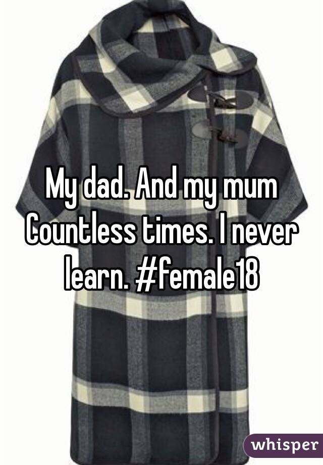 My dad. And my mum Countless times. I never learn. #female18